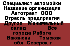 Специалист автомойки › Название организации ­ Автотракт, ООО › Отрасль предприятия ­ Другое › Минимальный оклад ­ 20 000 - Все города Работа » Вакансии   . Томская обл.,Северск г.